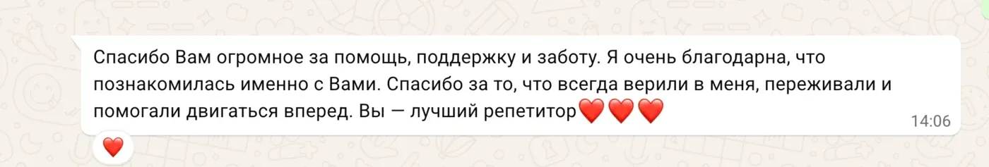 Спасибо Вам огромное за помощь, поддержку и заботу. Я очень благодарна, что познакомилась именно с Вами. Спасибо за то, что всегда верили в меня, переживали и помогали двигаться вперед. Вы — лучший репетитор ❤️❤️❤️